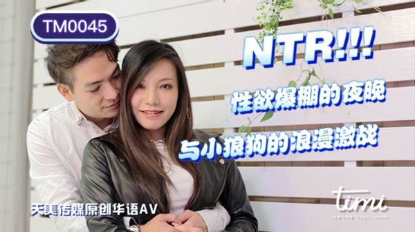 天美传媒TM0045 王欣 NTR!! 性欲爆棚的夜晚，与小狼狗的浪漫激战