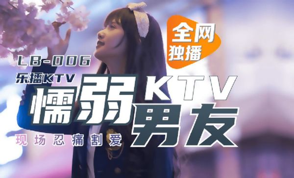 乐播传媒 LB006 乐播KTV 懦弱男友弃爱求生