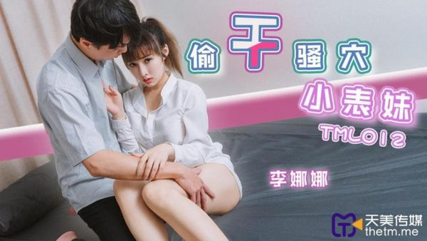 天美传媒 TML012 偷干骚穴小表妹 李娜娜