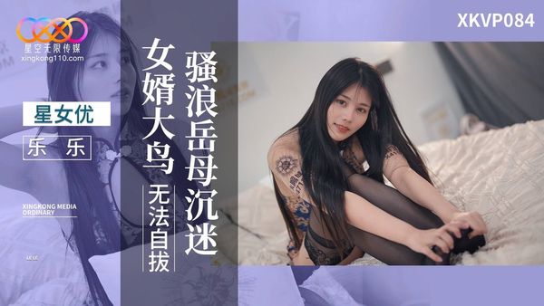 星空无限传媒 XKVP084 骚浪岳母沉迷 女婿大鸟无法自拔 乐乐