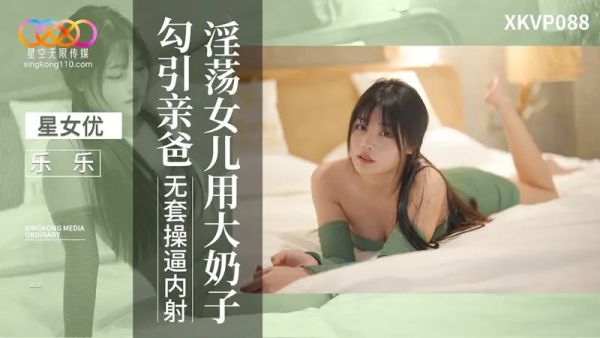 星空无限传媒 XKVP088 淫荡女儿用大奶勾引亲爸 乐乐